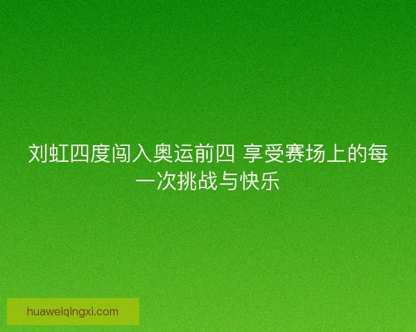 刘虹四度闯入奥运前四 享受赛场上的每一次挑战与快乐