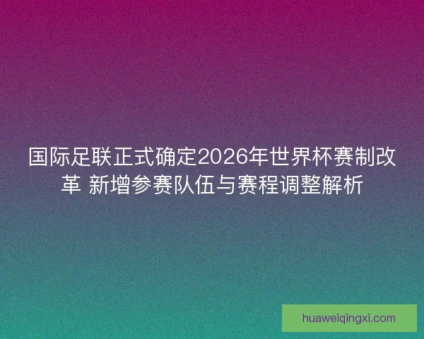 国际足联正式确定2026年世界杯赛制改革 新增参赛队伍与赛程调整解析