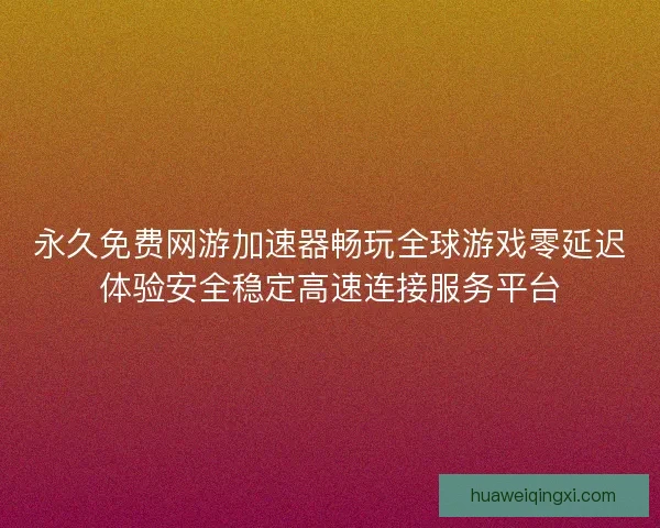 永久免费网游加速器畅玩全球游戏零延迟体验安全稳定高速连接服务平台