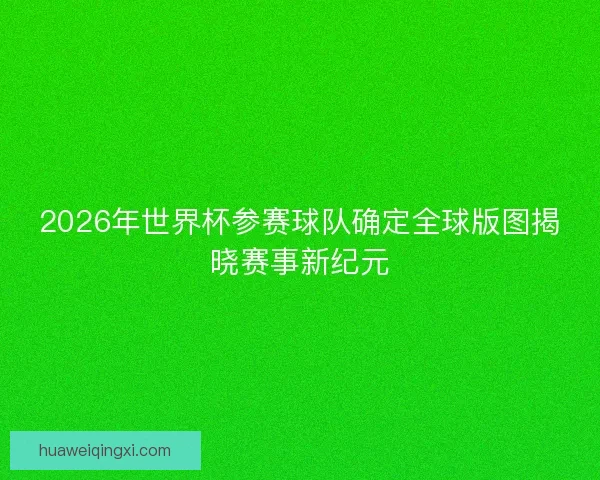 2026年世界杯参赛球队确定全球版图揭晓赛事新纪元