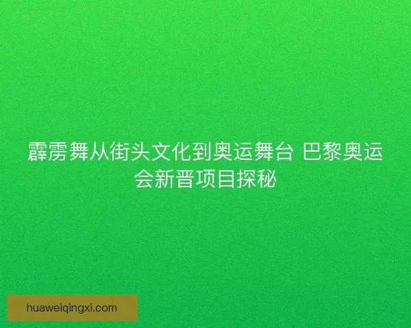 霹雳舞从街头文化到奥运舞台 巴黎奥运会新晋项目探秘