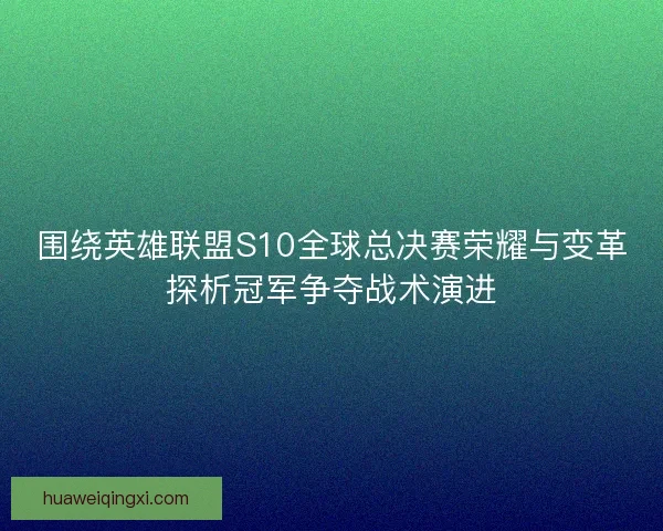 围绕英雄联盟S10全球总决赛荣耀与变革探析冠军争夺战术演进