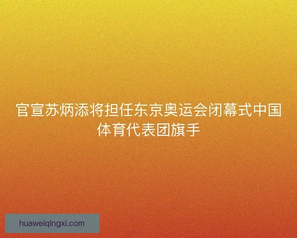 官宣苏炳添将担任东京奥运会闭幕式中国体育代表团旗手