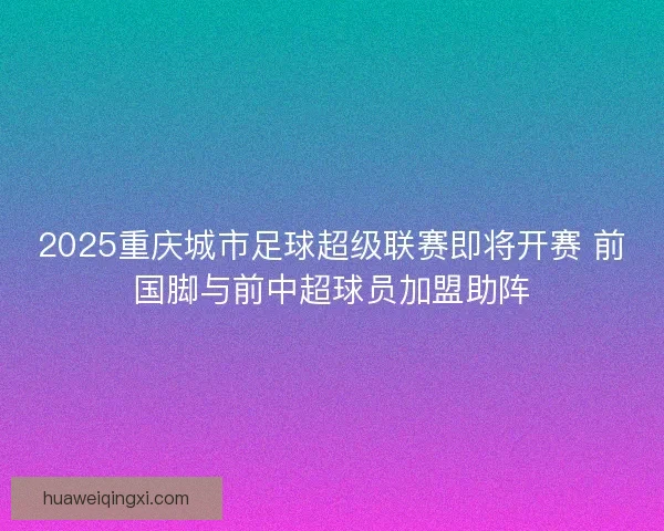 2025重庆城市足球超级联赛即将开赛 前国脚与前中超球员加盟助阵