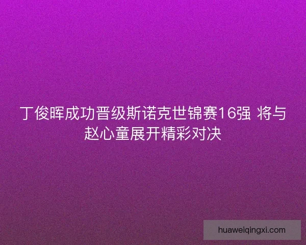 丁俊晖成功晋级斯诺克世锦赛16强 将与赵心童展开精彩对决