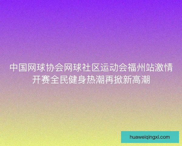 中国网球协会网球社区运动会福州站激情开赛全民健身热潮再掀新高潮