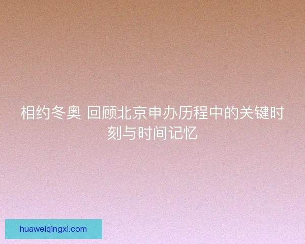 相约冬奥 回顾北京申办历程中的关键时刻与时间记忆