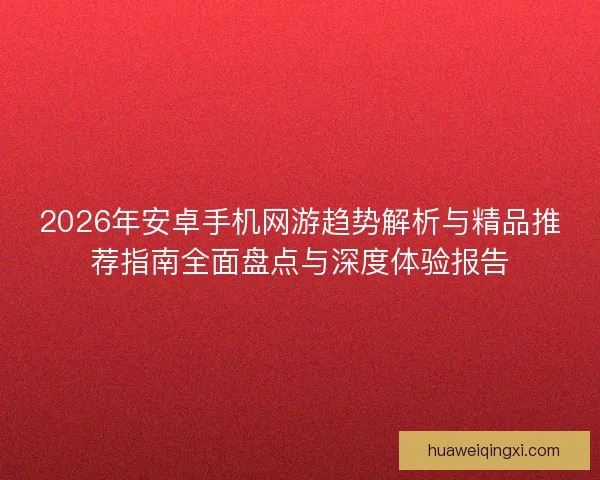2026年安卓手机网游趋势解析与精品推荐指南全面盘点与深度体验报告