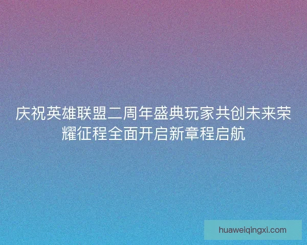 庆祝英雄联盟二周年盛典玩家共创未来荣耀征程全面开启新章程启航