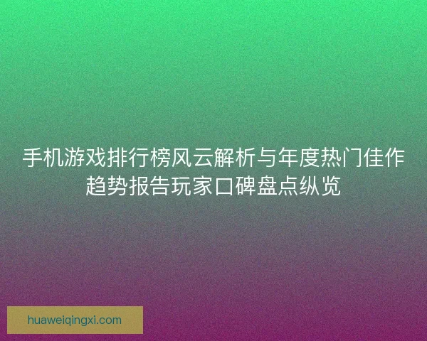 手机游戏排行榜风云解析与年度热门佳作趋势报告玩家口碑盘点纵览