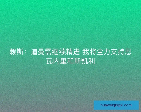 赖斯：道曼需继续精进 我将全力支持恩瓦内里和斯凯利