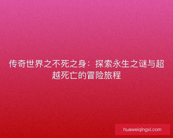 传奇世界之不死之身：探索永生之谜与超越死亡的冒险旅程