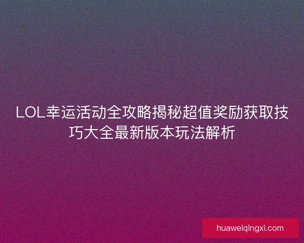 LOL幸运活动全攻略揭秘超值奖励获取技巧大全最新版本玩法解析