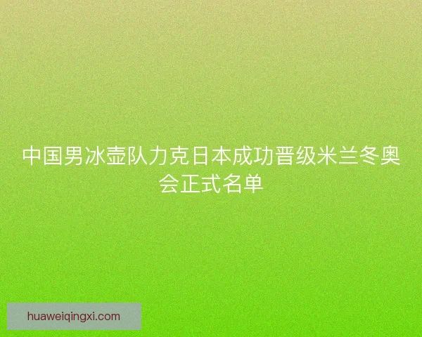 中国男冰壶队力克日本成功晋级米兰冬奥会正式名单