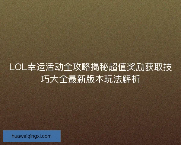 LOL幸运活动全攻略揭秘超值奖励获取技巧大全最新版本玩法解析
