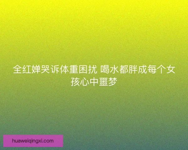 全红婵哭诉体重困扰 喝水都胖成每个女孩心中噩梦